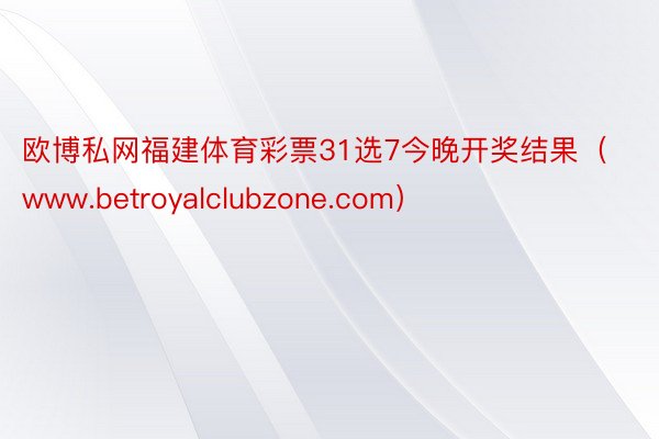 欧博私网福建体育彩票31选7今晚开奖结果（www.betroyalclubzone.com）