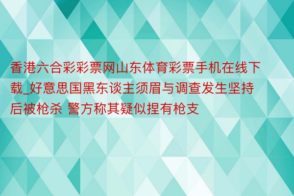 香港六合彩彩票网山东体育彩票手机在线下载_好意思国黑东谈主须眉与调查发生坚持后被枪杀 警方称其疑似捏有枪支