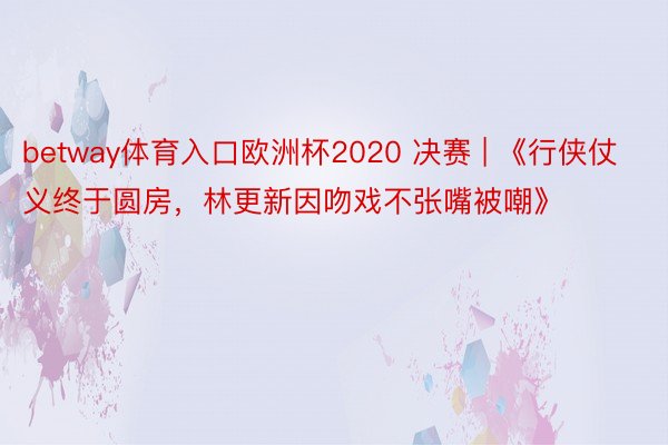 betway体育入口欧洲杯2020 决赛 | 《行侠仗义终于圆房，林更新因吻戏不张嘴被嘲》