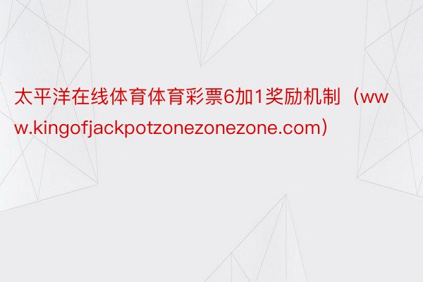 太平洋在线体育体育彩票6加1奖励机制（www.kingofjackpotzonezonezone.com）