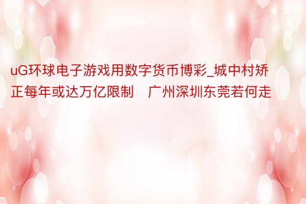 uG环球电子游戏用数字货币博彩_城中村矫正每年或达万亿限制　广州深圳东莞若何走