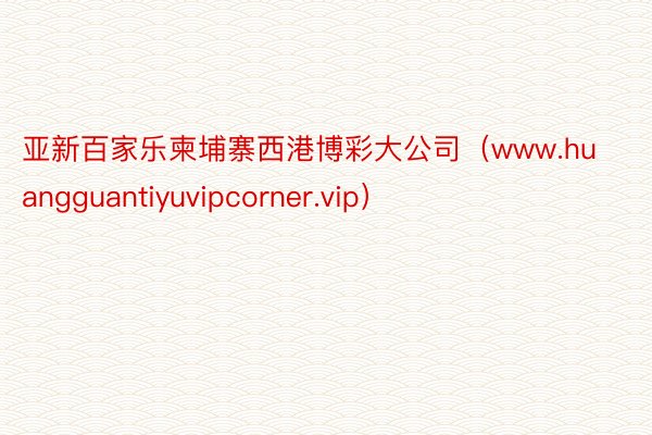 亚新百家乐柬埔寨西港博彩大公司（www.huangguantiyuvipcorner.vip）