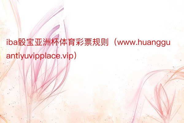 iba骰宝亚洲杯体育彩票规则（www.huangguantiyuvipplace.vip）