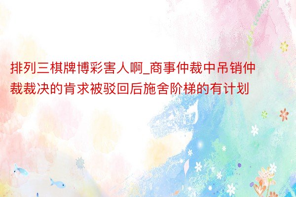 排列三棋牌博彩害人啊_商事仲裁中吊销仲裁裁决的肯求被驳回后施舍阶梯的有计划