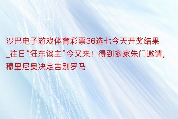 沙巴电子游戏体育彩票36选七今天开奖结果_往日“狂东谈主”今又来！得到多家朱门邀请，穆里尼奥决定告别罗马