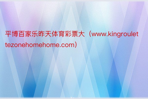 平博百家乐昨天体育彩票大（www.kingroulettezonehomehome.com）