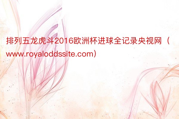 排列五龙虎斗2016欧洲杯进球全记录央视网（www.royaloddssite.com）