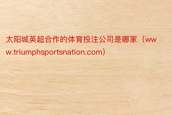 太阳城英超合作的体育投注公司是哪家（www.triumphsportsnation.com）