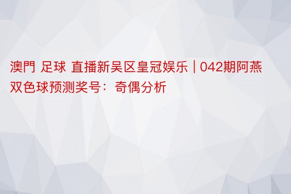 澳門 足球 直播新吴区皇冠娱乐 | 042期阿燕双色球预测奖号：奇偶分析