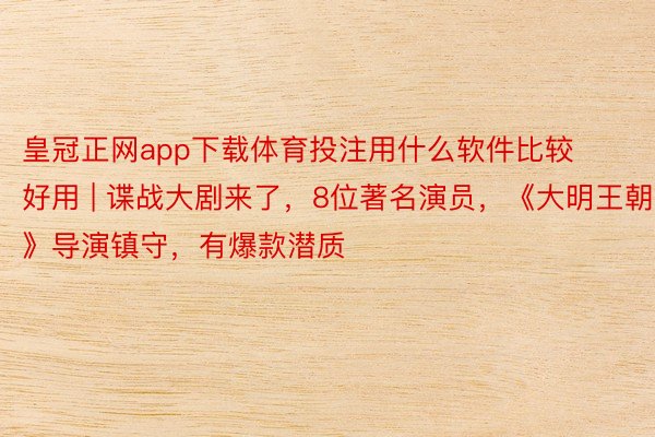 皇冠正网app下载体育投注用什么软件比较好用 | 谍战大剧来了，8位著名演员，《大明王朝》导演镇守，有爆款潜质