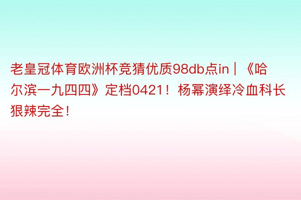 老皇冠体育欧洲杯竞猜优质98db点in | 《哈尔滨一九四四》定档0421！杨幂演绎冷血科长狠辣完全！