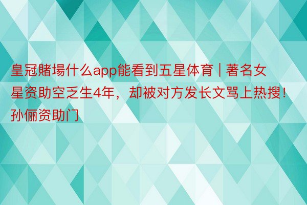 皇冠賭場什么app能看到五星体育 | 著名女星资助空乏生4年，却被对方发长文骂上热搜！孙俪资助门