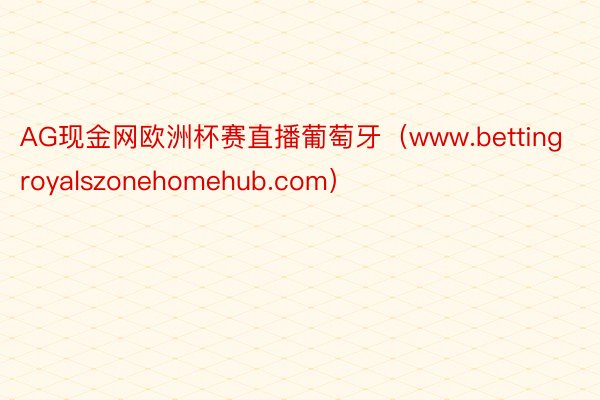 AG现金网欧洲杯赛直播葡萄牙（www.bettingroyalszonehomehub.com）