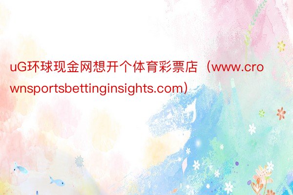 uG环球现金网想开个体育彩票店（www.crownsportsbettinginsights.com）