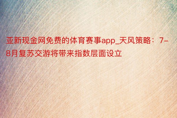 亚新现金网免费的体育赛事app_天风策略：7-8月复苏交游将带来指数层面设立