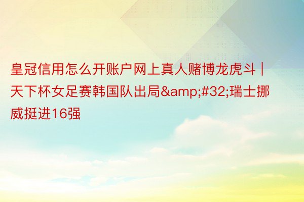 皇冠信用怎么开账户网上真人赌博龙虎斗 | 天下杯女足赛韩国队出局&#32;瑞士挪威挺进16强