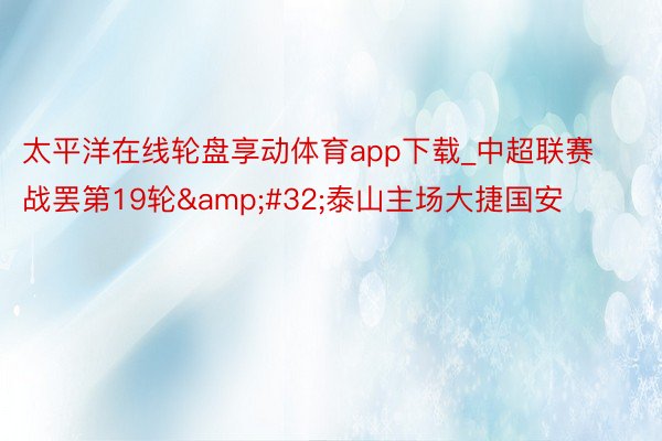 太平洋在线轮盘享动体育app下载_中超联赛战罢第19轮&#32;泰山主场大捷国安