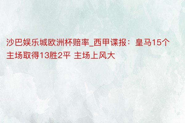 沙巴娱乐城欧洲杯赔率_西甲谍报：皇马15个主场取得13胜2平 主场上风大