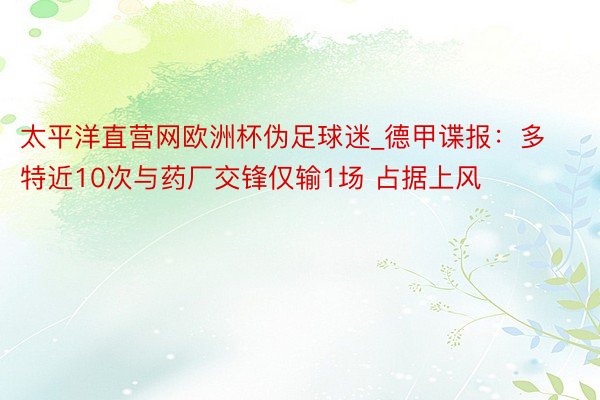 太平洋直营网欧洲杯伪足球迷_德甲谍报：多特近10次与药厂交锋仅输1场 占据上风