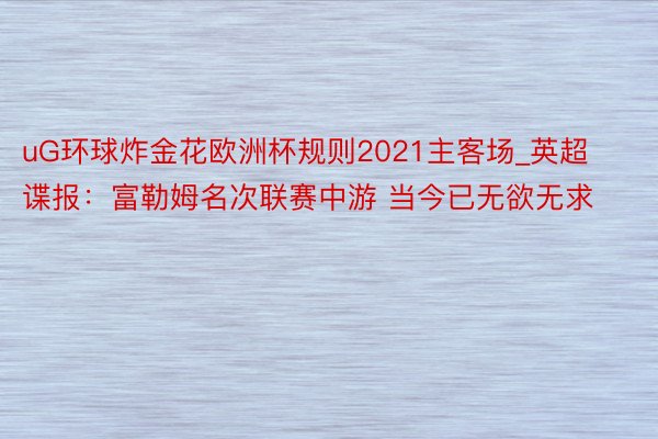 uG环球炸金花欧洲杯规则2021主客场_英超谍报：富勒姆名次联赛中游 当今已无欲无求