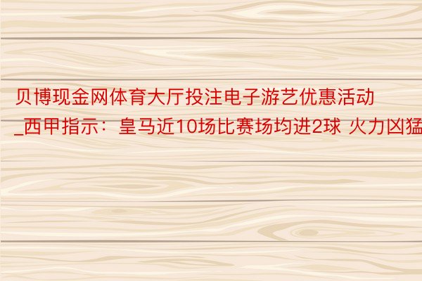 贝博现金网体育大厅投注电子游艺优惠活动_西甲指示：皇马近10场比赛场均进2球 火力凶猛