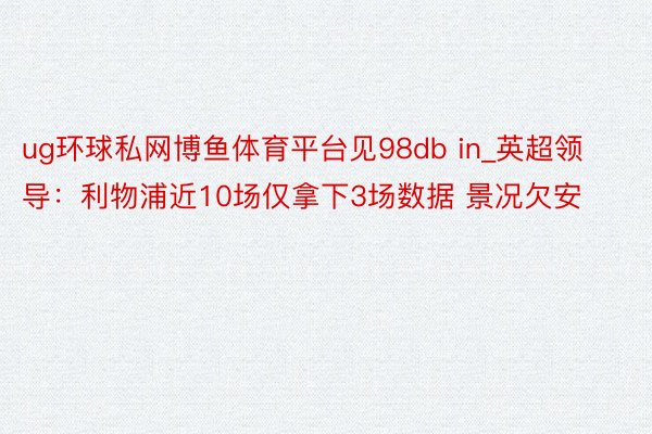 ug环球私网博鱼体育平台见98db in_英超领导：利物浦近10场仅拿下3场数据 景况欠安