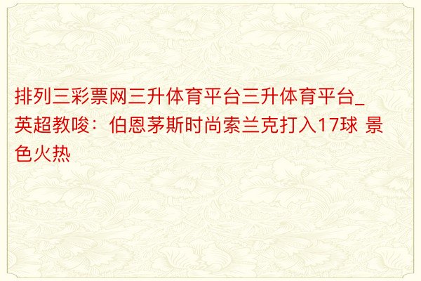 排列三彩票网三升体育平台三升体育平台_英超教唆：伯恩茅斯时尚索兰克打入17球 景色火热