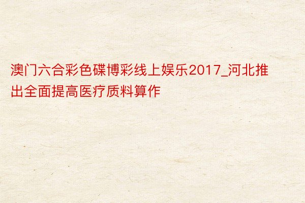 澳门六合彩色碟博彩线上娱乐2017_河北推出全面提高医疗质料算作