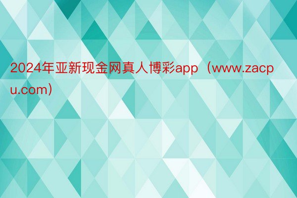 2024年亚新现金网真人博彩app（www.zacpu.com）