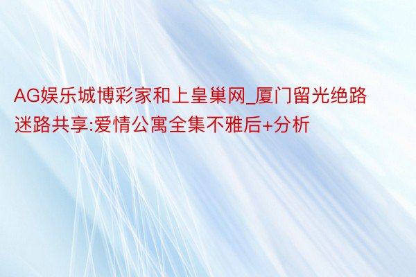 AG娱乐城博彩家和上皇巢网_厦门留光绝路迷路共享:爱情公寓全集不雅后+分析