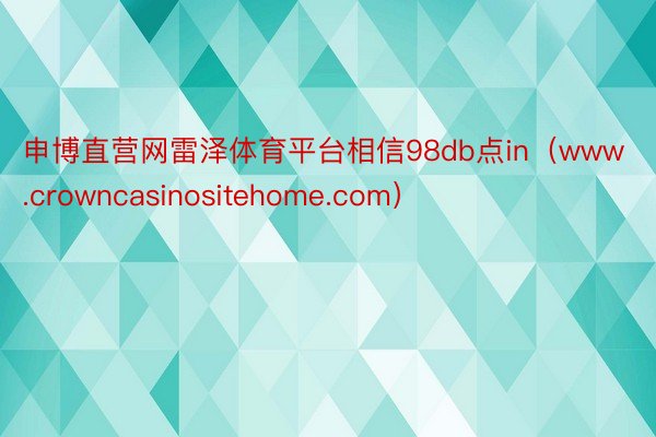 申博直营网雷泽体育平台相信98db点in（www.crowncasinositehome.com）