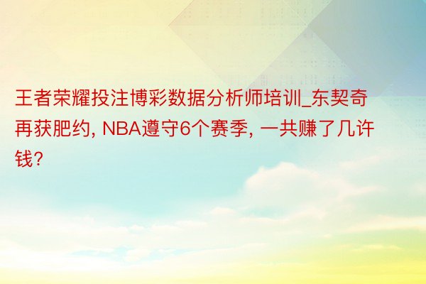 王者荣耀投注博彩数据分析师培训_东契奇再获肥约， NBA遵守6个赛季， 一共赚了几许钱?