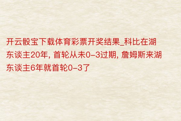 开云骰宝下载体育彩票开奖结果_科比在湖东谈主20年, 首轮从未0-3过期, 詹姆斯来湖东谈主6年就首轮0-3了