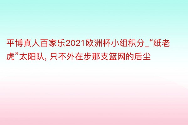 平博真人百家乐2021欧洲杯小组积分_“纸老虎”太阳队, 只不外在步那支篮网的后尘