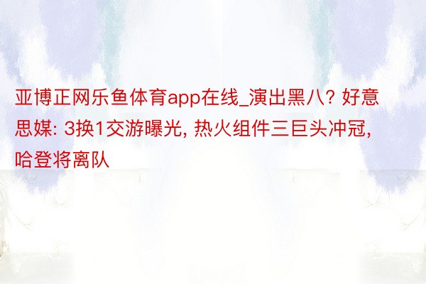 亚博正网乐鱼体育app在线_演出黑八? 好意思媒: 3换1交游曝光, 热火组件三巨头冲冠, 哈登将离队