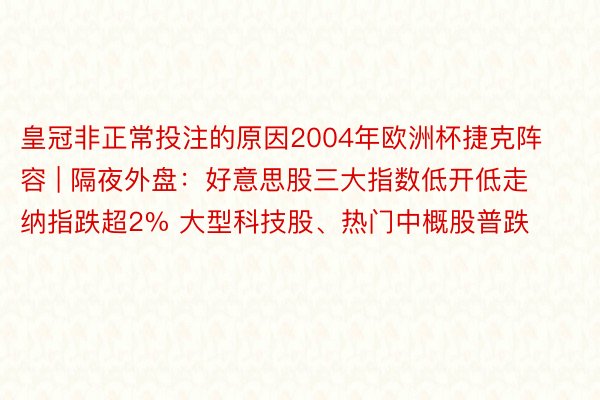 皇冠非正常投注的原因2004年欧洲杯捷克阵容 | 隔夜外盘：好意思股三大指数低开低走 纳指跌超2% 大型科技股、热门中概股普跌