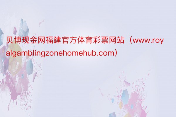 贝博现金网福建官方体育彩票网站（www.royalgamblingzonehomehub.com）