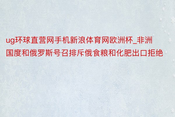 ug环球直营网手机新浪体育网欧洲杯_非洲国度和俄罗斯号召排斥俄食粮和化肥出口拒绝