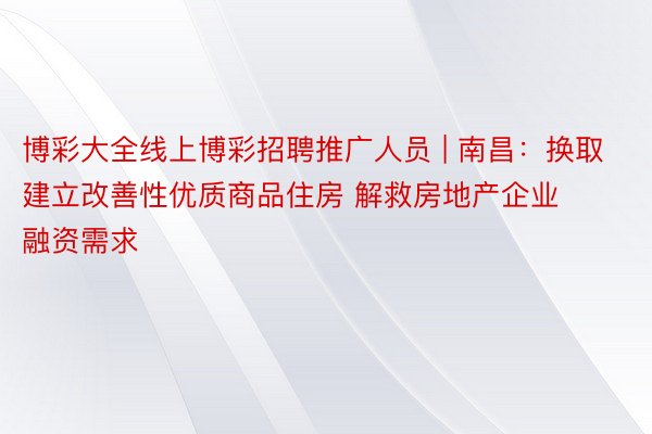 博彩大全线上博彩招聘推广人员 | 南昌：换取建立改善性优质商品住房 解救房地产企业融资需求