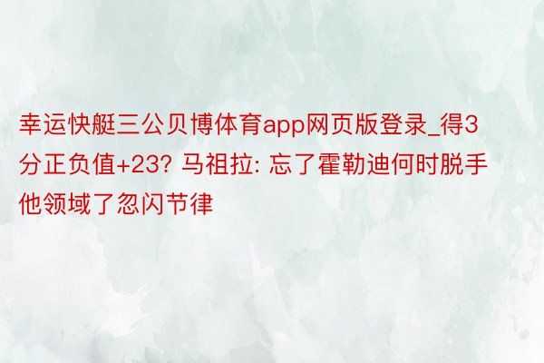 幸运快艇三公贝博体育app网页版登录_得3分正负值+23? 马祖拉: 忘了霍勒迪何时脱手 他领域了忽闪节律