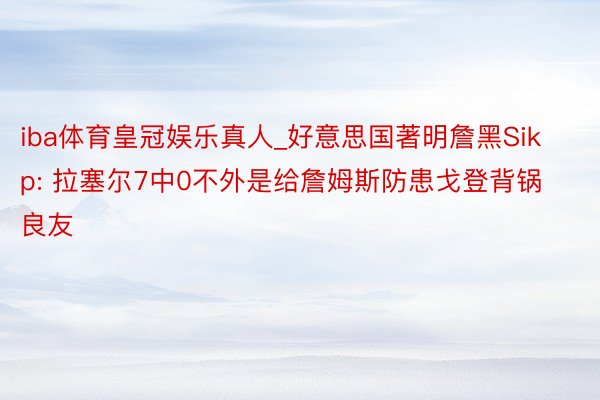 iba体育皇冠娱乐真人_好意思国著明詹黑Sikp: 拉塞尔7中0不外是给詹姆斯防患戈登背锅良友