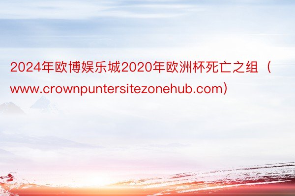 2024年欧博娱乐城2020年欧洲杯死亡之组（www.crownpuntersitezonehub.com）