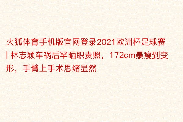 火狐体育手机版官网登录2021欧洲杯足球赛 | 林志颖车祸后罕晒职责照，172cm暴瘦到变形，手臂上手术思绪显然