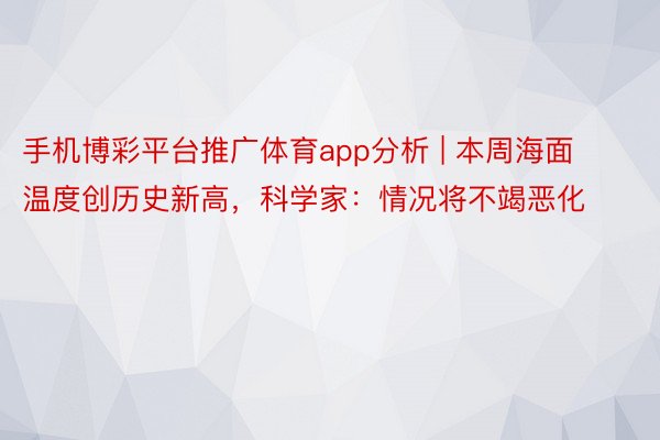 手机博彩平台推广体育app分析 | 本周海面温度创历史新高，科学家：情况将不竭恶化