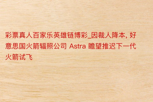 彩票真人百家乐英雄链博彩_因裁人降本， 好意思国火箭辐照公司 Astra 瞻望推迟下一代火箭试飞