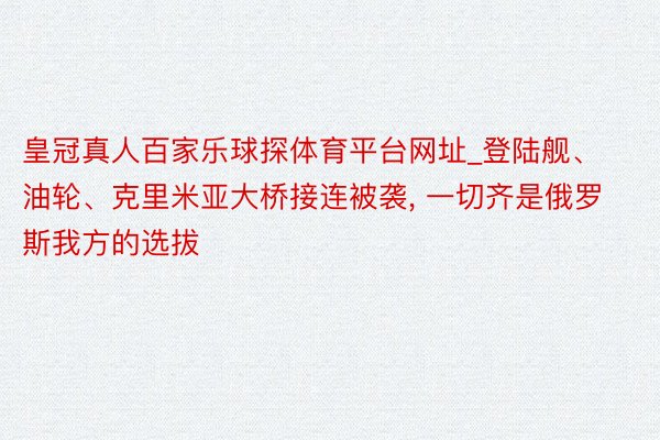 皇冠真人百家乐球探体育平台网址_登陆舰、油轮、克里米亚大桥接连被袭, 一切齐是俄罗斯我方的选拔