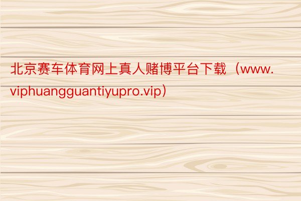 北京赛车体育网上真人赌博平台下载（www.viphuangguantiyupro.vip）