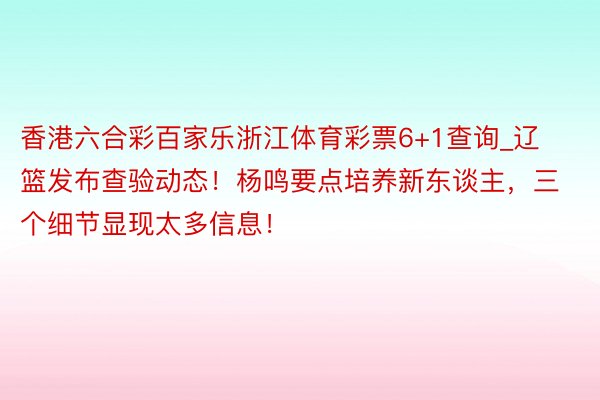 香港六合彩百家乐浙江体育彩票6+1查询_辽篮发布查验动态！杨鸣要点培养新东谈主，三个细节显现太多信息！