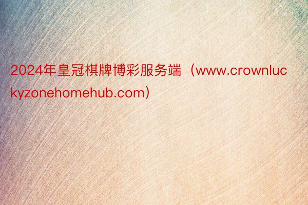 2024年皇冠棋牌博彩服务端（www.crownluckyzonehomehub.com）