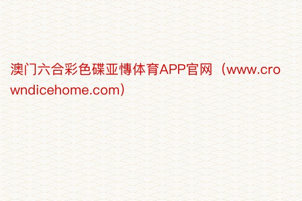 澳门六合彩色碟亚慱体育APP官网（www.crowndicehome.com）